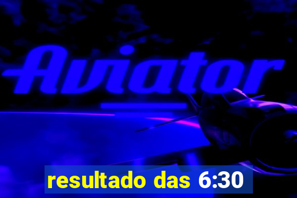 resultado das 6:30